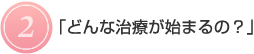 2.どんな治療が始まるの?