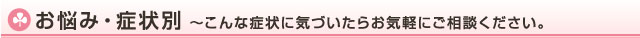 お悩み・症状別～こんな症状に気付いたらお気軽にご相談ください～